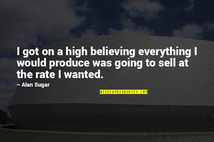 Mancelle Dairy Quotes By Alan Sugar: I got on a high believing everything I Mancelle Dairy Quotes By Alan Sugar: I got on a high believing everything I