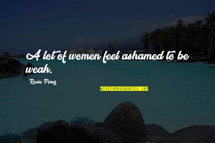 Mancharse Quotes By Rosie Perez: A lot of women feel ashamed to be Mancharse Quotes By Rosie Perez: A lot of women feel ashamed to be
