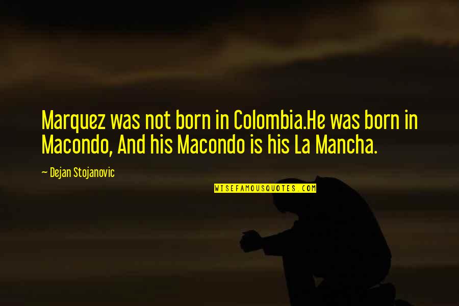 Mancha's Quotes By Dejan Stojanovic: Marquez was not born in Colombia.He was born Mancha's Quotes By Dejan Stojanovic: Marquez was not born in Colombia.He was born