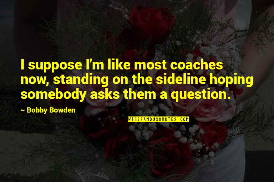 Mancherai Quotes By Bobby Bowden: I suppose I'm like most coaches now, standing