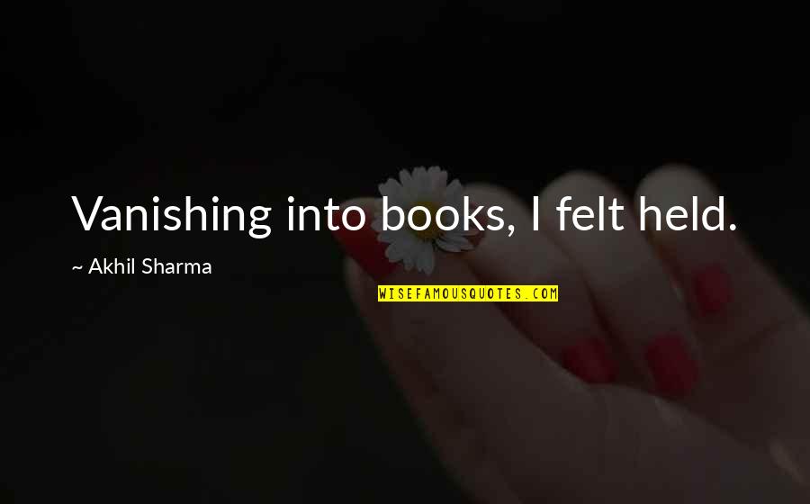 Mancinelli Goeman Quotes By Akhil Sharma: Vanishing into books, I felt held. Mancinelli Goeman Quotes By Akhil Sharma: Vanishing into books, I felt held.