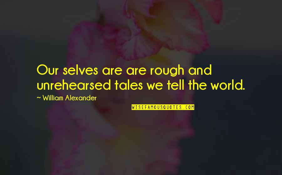 Mancuso South Quotes By William Alexander: Our selves are are rough and unrehearsed tales Mancuso South Quotes By William Alexander: Our selves are are rough and unrehearsed tales