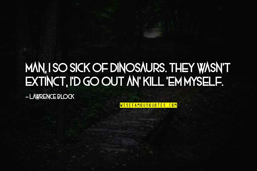 Man'd Quotes By Lawrence Block: Man, I so sick of dinosaurs. They wasn't