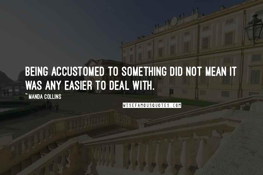 Manda Collins quotes: Being accustomed to something did not mean it was any easier to deal with.