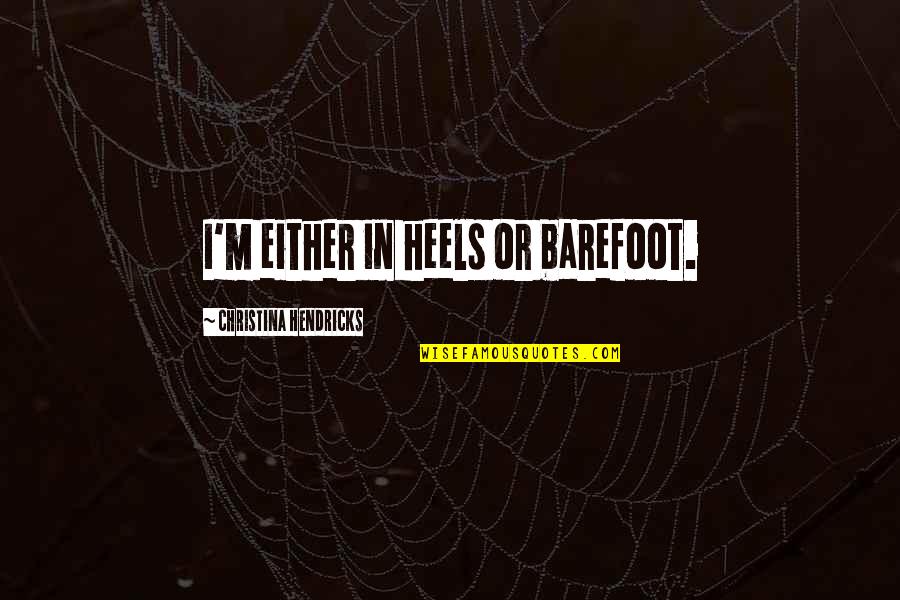 Mandanici Road Quotes By Christina Hendricks: I'm either in heels or barefoot. Mandanici Road Quotes By Christina Hendricks: I'm either in heels or barefoot.
