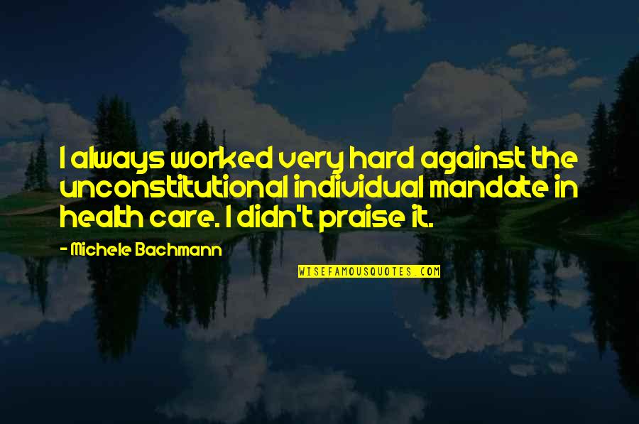Mandate Quotes By Michele Bachmann: I always worked very hard against the unconstitutional