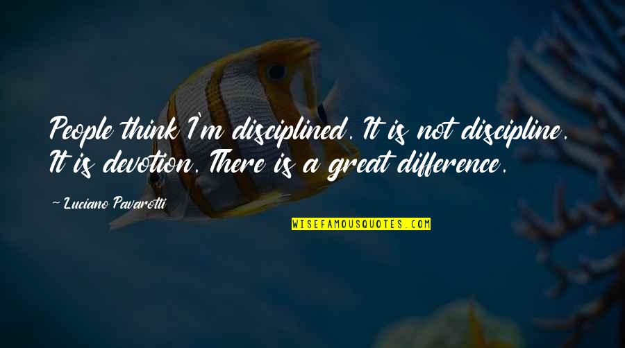 Mandatos Informales Quotes By Luciano Pavarotti: People think I'm disciplined. It is not discipline. Mandatos Informales Quotes By Luciano Pavarotti: People think I'm disciplined. It is not discipline.