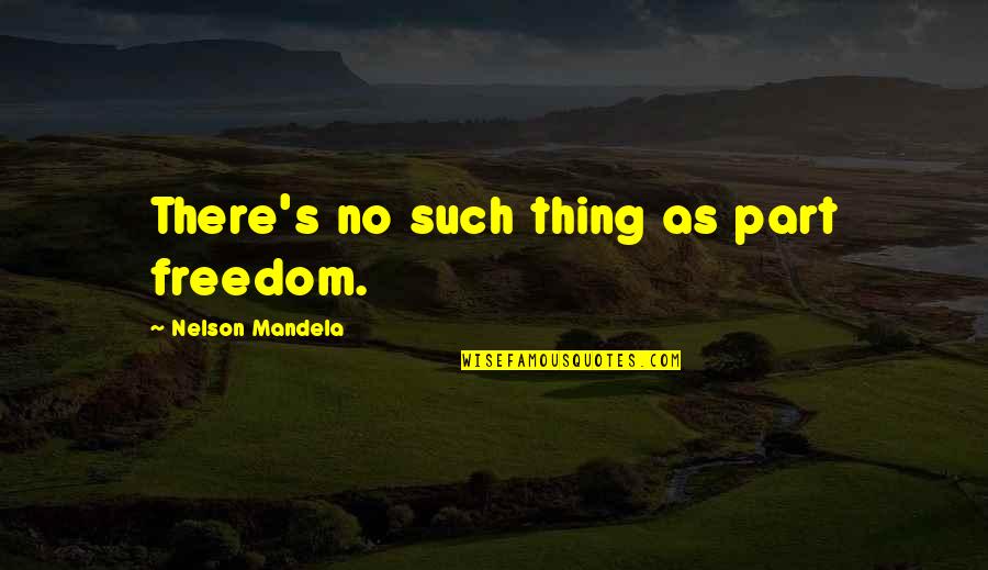 Mandela's Quotes By Nelson Mandela: There's no such thing as part freedom.