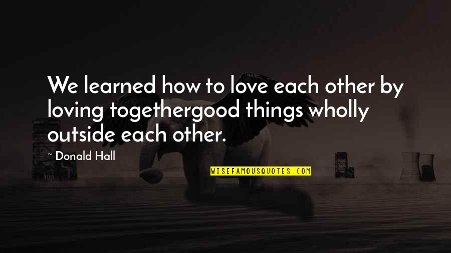 Manding Quotes By Donald Hall: We learned how to love each other by Manding Quotes By Donald Hall: We learned how to love each other by
