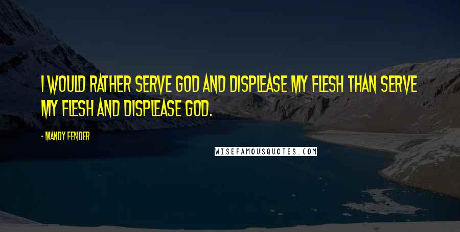 Mandy Fender quotes: I would rather serve God and displease my flesh than serve my flesh and displease God.