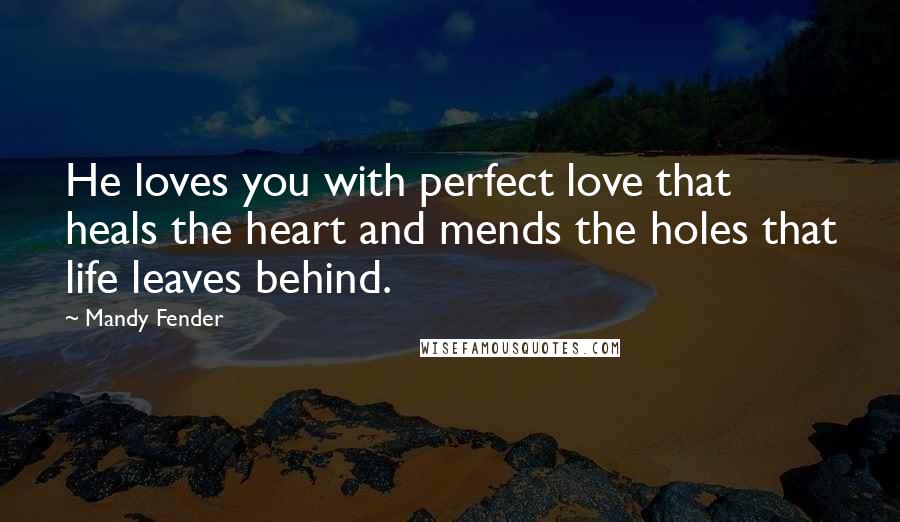 Mandy Fender quotes: He loves you with perfect love that heals the heart and mends the holes that life leaves behind.