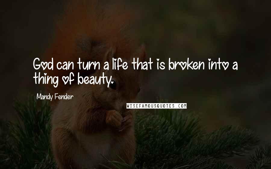 Mandy Fender quotes: God can turn a life that is broken into a thing of beauty.