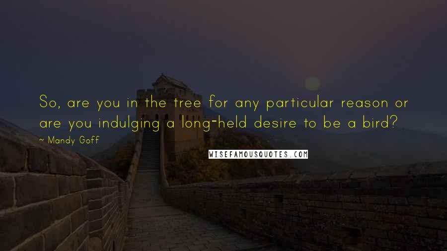 Mandy Goff quotes: So, are you in the tree for any particular reason or are you indulging a long-held desire to be a bird?