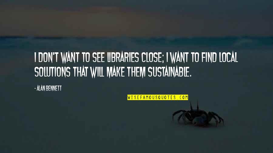 Mandy Grim Quotes By Alan Bennett: I don't want to see libraries close; I Mandy Grim Quotes By Alan Bennett: I don't want to see libraries close; I