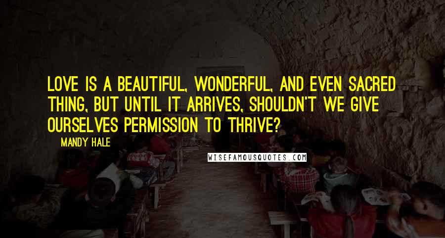 Mandy Hale quotes: Love is a beautiful, wonderful, and even sacred thing, but until it arrives, shouldn't we give ourselves permission to thrive?