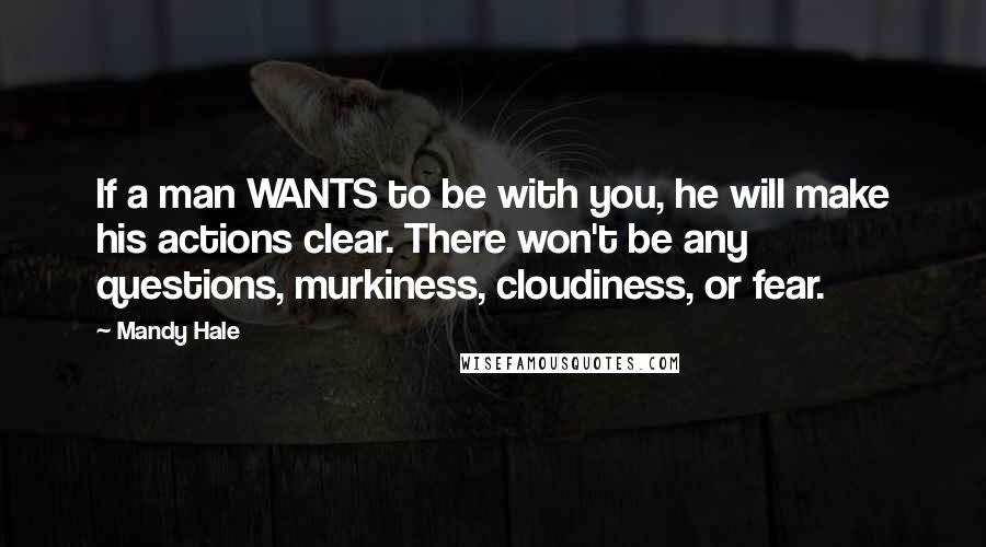 Mandy Hale quotes: If a man WANTS to be with you, he will make his actions clear. There won't be any questions, murkiness, cloudiness, or fear.