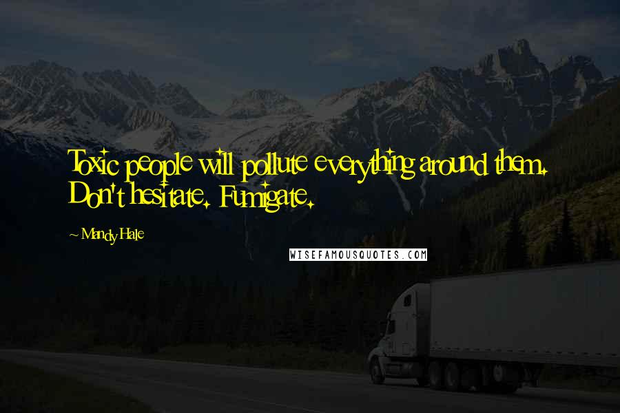 Mandy Hale quotes: Toxic people will pollute everything around them. Don't hesitate. Fumigate.