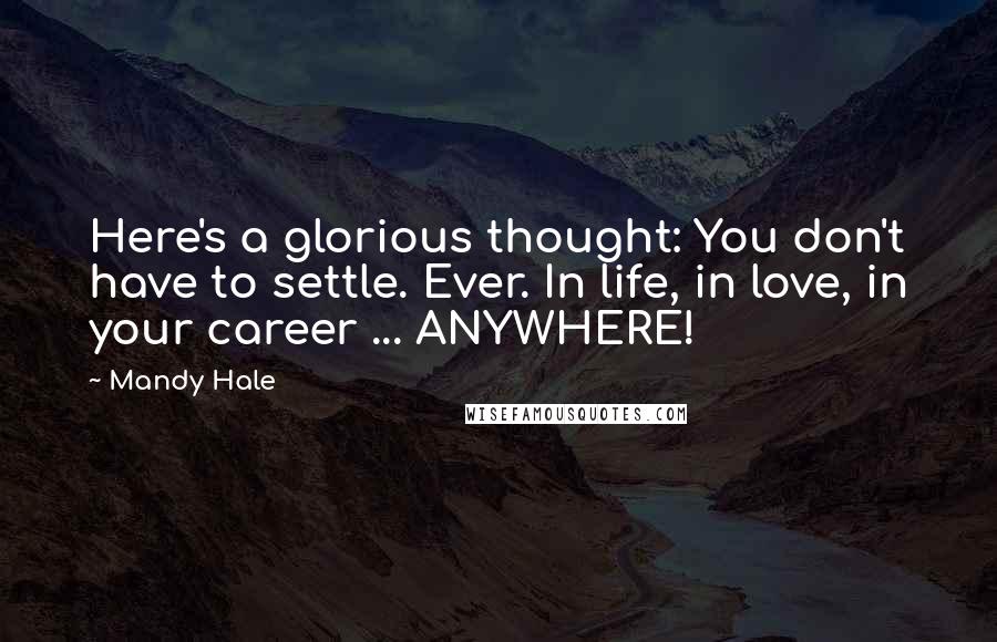 Mandy Hale quotes: Here's a glorious thought: You don't have to settle. Ever. In life, in love, in your career ... ANYWHERE!