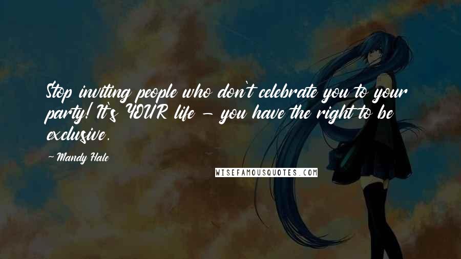 Mandy Hale quotes: Stop inviting people who don't celebrate you to your party! It's YOUR life - you have the right to be exclusive.