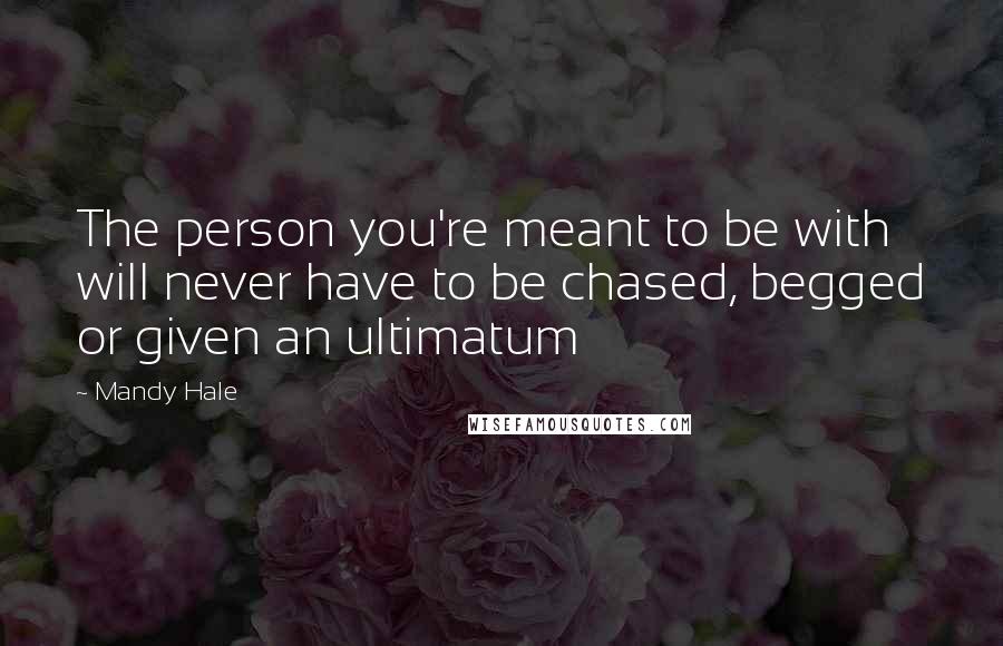 Mandy Hale quotes: The person you're meant to be with will never have to be chased, begged or given an ultimatum