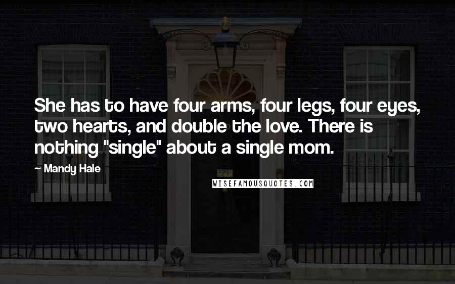 Mandy Hale quotes: She has to have four arms, four legs, four eyes, two hearts, and double the love. There is nothing "single" about a single mom.