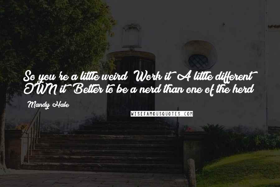 Mandy Hale quotes: So you're a little weird? Work it! A little different? OWN it! Better to be a nerd than one of the herd!