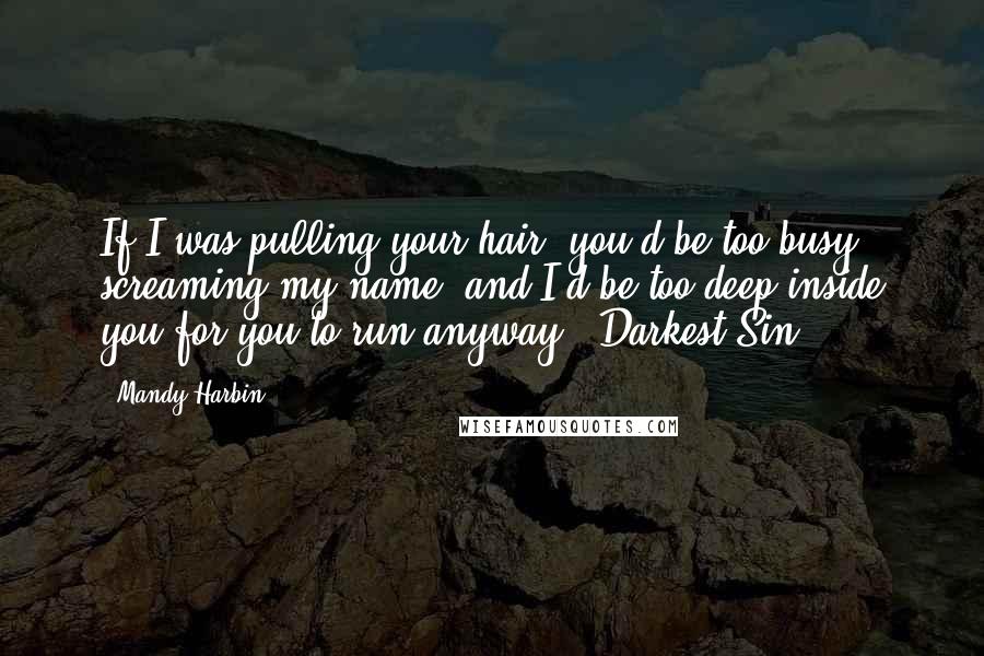Mandy Harbin quotes: If I was pulling your hair, you'd be too busy screaming my name, and I'd be too deep inside you for you to run anyway." Darkest Sin Mandy Harbin quotes: If I was pulling your hair, you'd be too busy screaming my name, and I'd be too deep inside you for you to run anyway." Darkest Sin