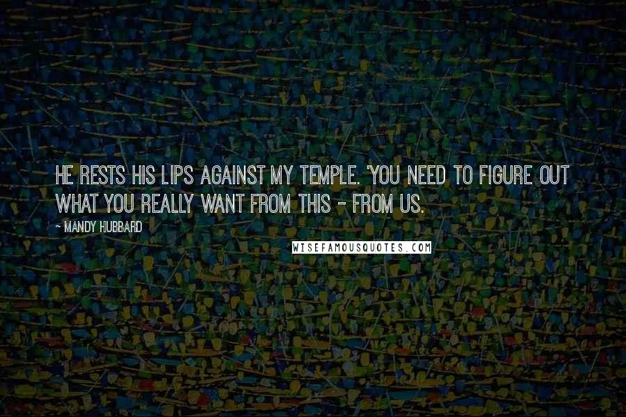 Mandy Hubbard quotes: He rests his lips against my temple. 'You need to figure out what you really want from this - from us.