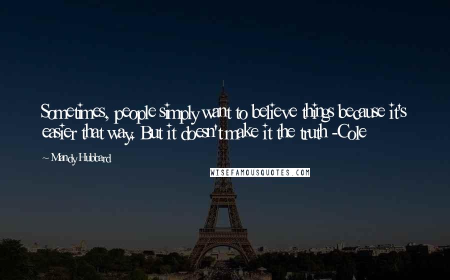 Mandy Hubbard quotes: Sometimes, people simply want to believe things because it's easier that way. But it doesn't make it the truth -Cole