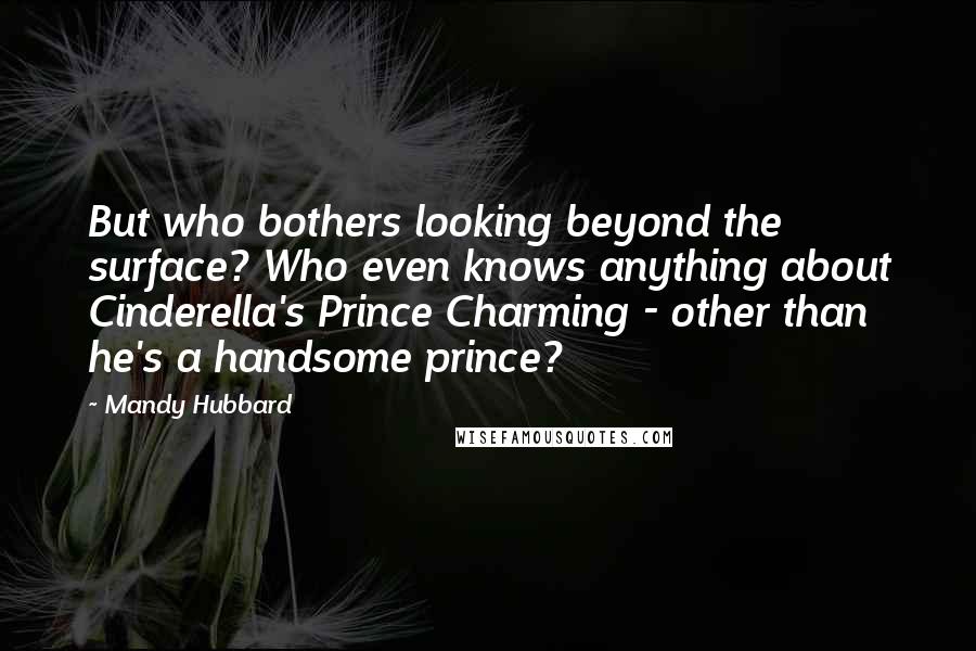 Mandy Hubbard quotes: But who bothers looking beyond the surface? Who even knows anything about Cinderella's Prince Charming - other than he's a handsome prince?