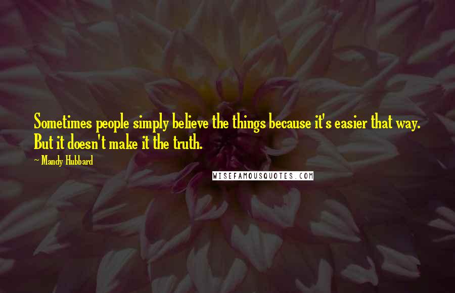 Mandy Hubbard quotes: Sometimes people simply believe the things because it's easier that way. But it doesn't make it the truth.