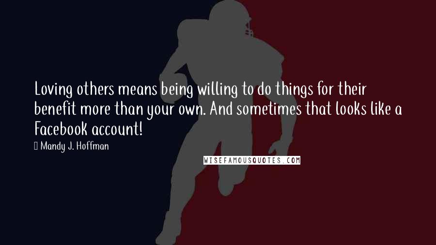 Mandy J. Hoffman quotes: Loving others means being willing to do things for their benefit more than your own. And sometimes that looks like a Facebook account!