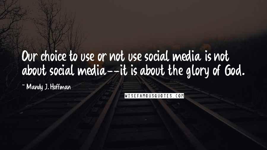 Mandy J. Hoffman quotes: Our choice to use or not use social media is not about social media--it is about the glory of God.