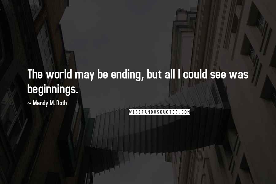 Mandy M. Roth quotes: The world may be ending, but all I could see was beginnings.