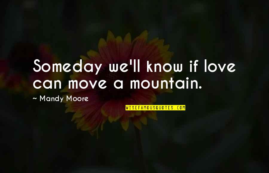 Mandy Moore Quotes By Mandy Moore: Someday we'll know if love can move a