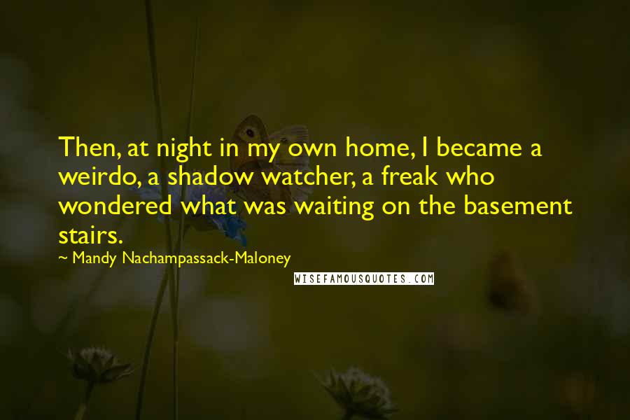 Mandy Nachampassack-Maloney quotes: Then, at night in my own home, I became a weirdo, a shadow watcher, a freak who wondered what was waiting on the basement stairs.