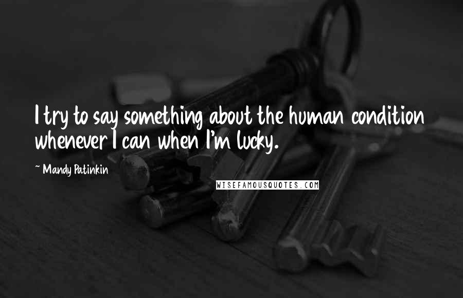 Mandy Patinkin quotes: I try to say something about the human condition whenever I can when I'm lucky. Mandy Patinkin quotes: I try to say something about the human condition whenever I can when I'm lucky.