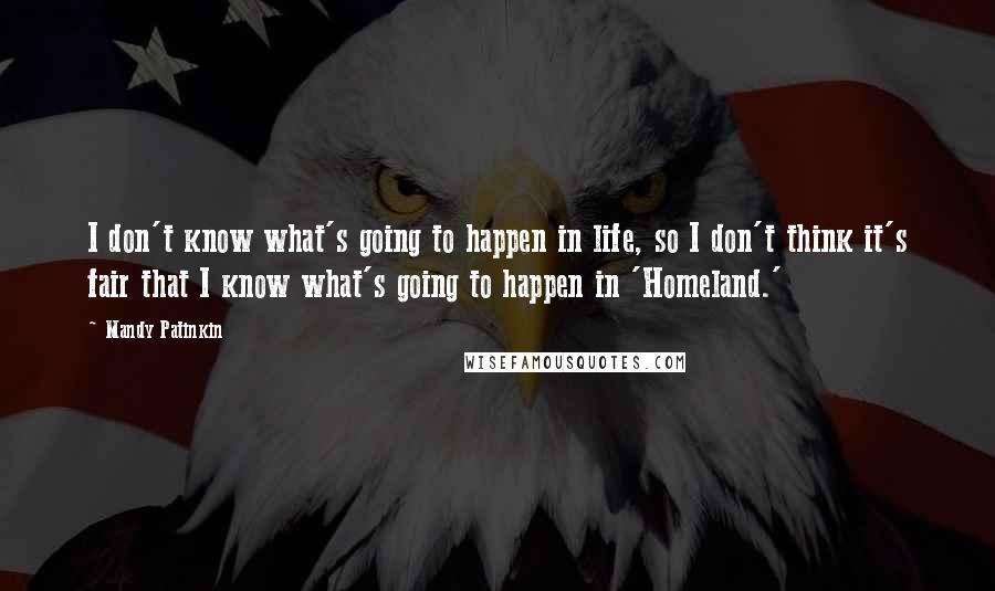 Mandy Patinkin quotes: I don't know what's going to happen in life, so I don't think it's fair that I know what's going to happen in 'Homeland.' Mandy Patinkin quotes: I don't know what's going to happen in life, so I don't think it's fair that I know what's going to happen in 'Homeland.'