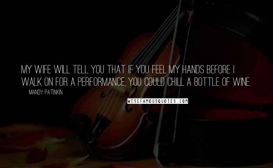 Mandy Patinkin quotes: My wife will tell you that if you feel my hands before I walk on for a performance, you could chill a bottle of wine. Mandy Patinkin quotes: My wife will tell you that if you feel my hands before I walk on for a performance, you could chill a bottle of wine.