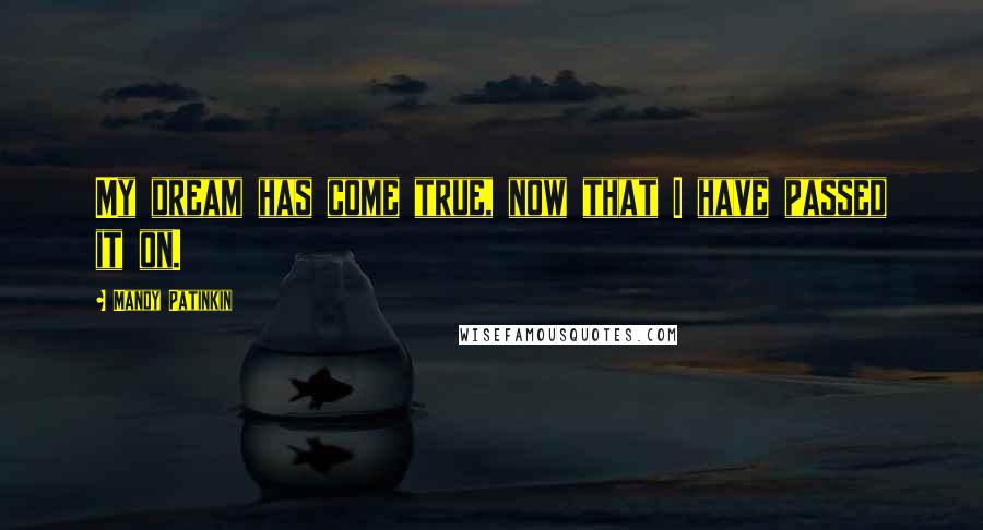 Mandy Patinkin quotes: My dream has come true, now that I have passed it on. Mandy Patinkin quotes: My dream has come true, now that I have passed it on.