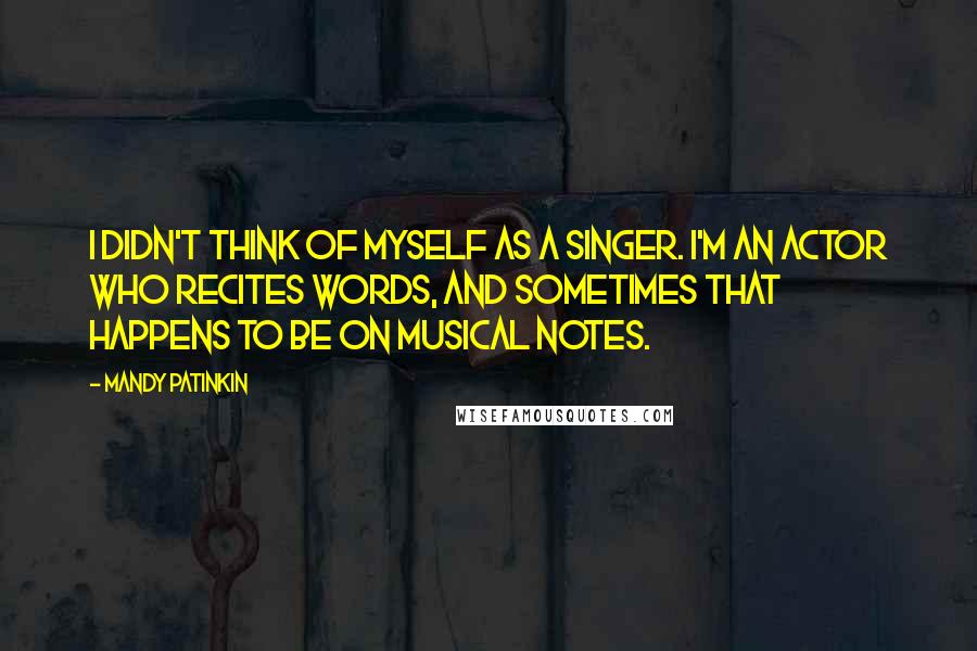 Mandy Patinkin quotes: I didn't think of myself as a singer. I'm an actor who recites words, and sometimes that happens to be on musical notes.