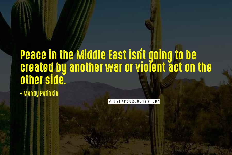 Mandy Patinkin quotes: Peace in the Middle East isn't going to be created by another war or violent act on the other side. Mandy Patinkin quotes: Peace in the Middle East isn't going to be created by another war or violent act on the other side.