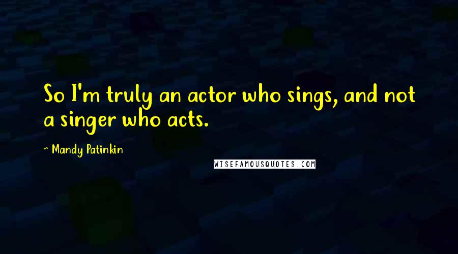 Mandy Patinkin quotes: So I'm truly an actor who sings, and not a singer who acts. Mandy Patinkin quotes: So I'm truly an actor who sings, and not a singer who acts.