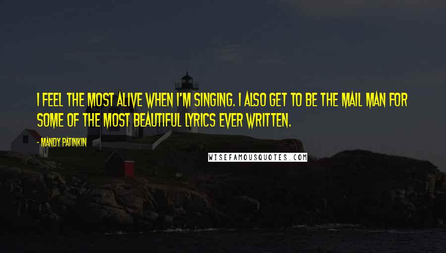 Mandy Patinkin quotes: I FEEL THE MOST ALIVE WHEN I'M SINGING. I ALSO GET TO BE THE MAIL MAN FOR SOME OF THE MOST BEAUTIFUL LYRICS EVER WRITTEN. Mandy Patinkin quotes: I FEEL THE MOST ALIVE WHEN I'M SINGING. I ALSO GET TO BE THE MAIL MAN FOR SOME OF THE MOST BEAUTIFUL LYRICS EVER WRITTEN.