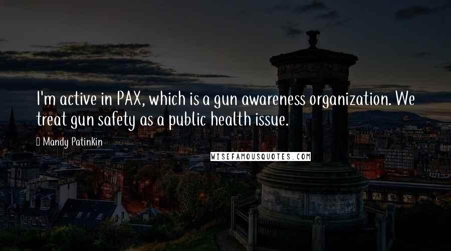 Mandy Patinkin quotes: I'm active in PAX, which is a gun awareness organization. We treat gun safety as a public health issue. Mandy Patinkin quotes: I'm active in PAX, which is a gun awareness organization. We treat gun safety as a public health issue.