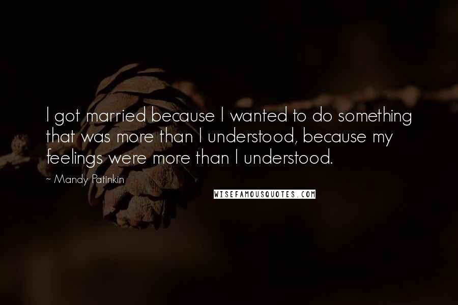 Mandy Patinkin quotes: I got married because I wanted to do something that was more than I understood, because my feelings were more than I understood. Mandy Patinkin quotes: I got married because I wanted to do something that was more than I understood, because my feelings were more than I understood.