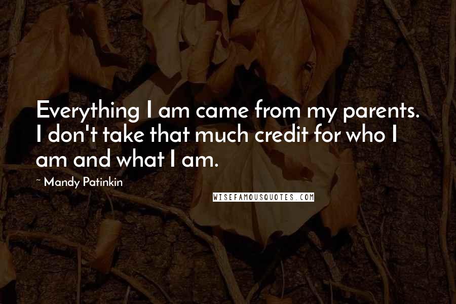 Mandy Patinkin quotes: Everything I am came from my parents. I don't take that much credit for who I am and what I am.