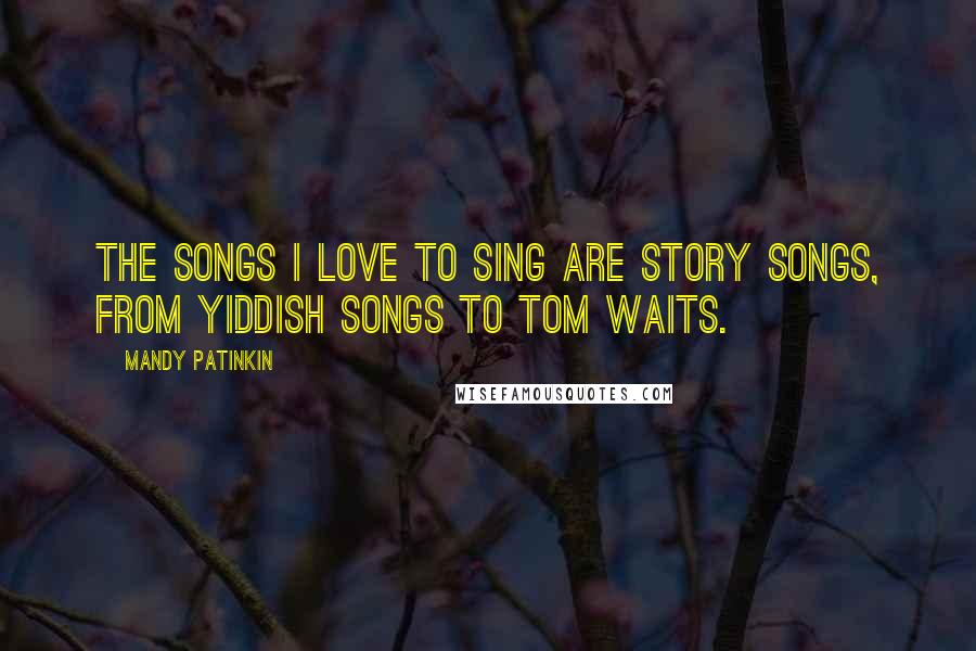 Mandy Patinkin quotes: The songs I love to sing are story songs, from Yiddish songs to Tom Waits. Mandy Patinkin quotes: The songs I love to sing are story songs, from Yiddish songs to Tom Waits.