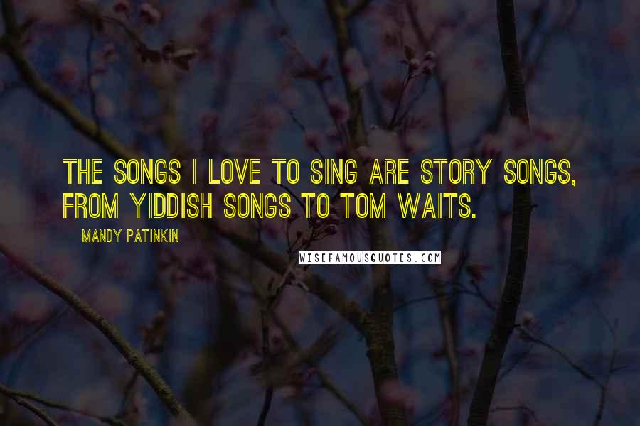 Mandy Patinkin quotes: The songs I love to sing are story songs, from Yiddish songs to Tom Waits.