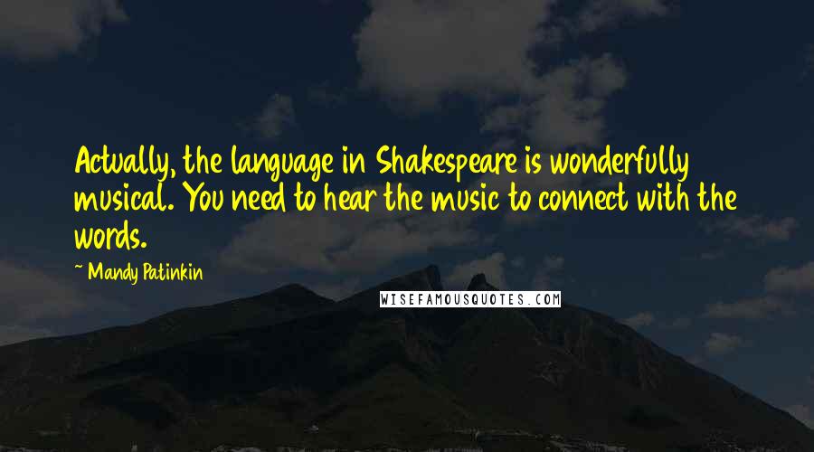 Mandy Patinkin quotes: Actually, the language in Shakespeare is wonderfully musical. You need to hear the music to connect with the words. Mandy Patinkin quotes: Actually, the language in Shakespeare is wonderfully musical. You need to hear the music to connect with the words.